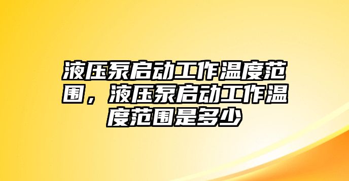 液壓泵啟動(dòng)工作溫度范圍，液壓泵啟動(dòng)工作溫度范圍是多少