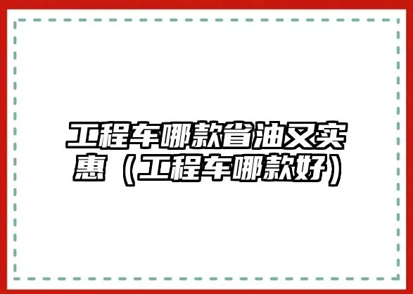 工程車哪款省油又實惠（工程車哪款好）