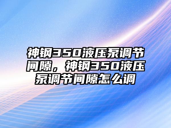 神鋼350液壓泵調(diào)節(jié)間隙，神鋼350液壓泵調(diào)節(jié)間隙怎么調(diào)