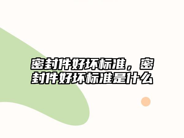 密封件好壞標(biāo)準(zhǔn)，密封件好壞標(biāo)準(zhǔn)是什么