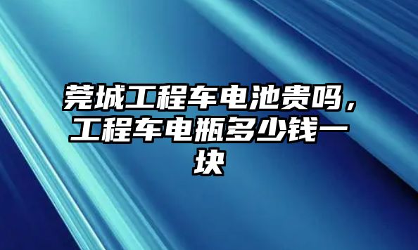 莞城工程車電池貴嗎，工程車電瓶多少錢一塊