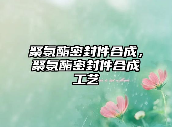 聚氨酯密封件合成，聚氨酯密封件合成工藝