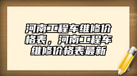 河南工程車維修價(jià)格表，河南工程車維修價(jià)格表最新