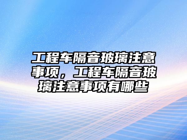 工程車隔音玻璃注意事項(xiàng)，工程車隔音玻璃注意事項(xiàng)有哪些