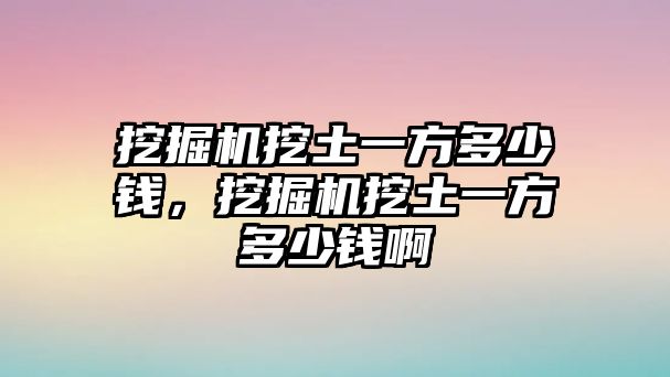 挖掘機(jī)挖土一方多少錢(qián)，挖掘機(jī)挖土一方多少錢(qián)啊