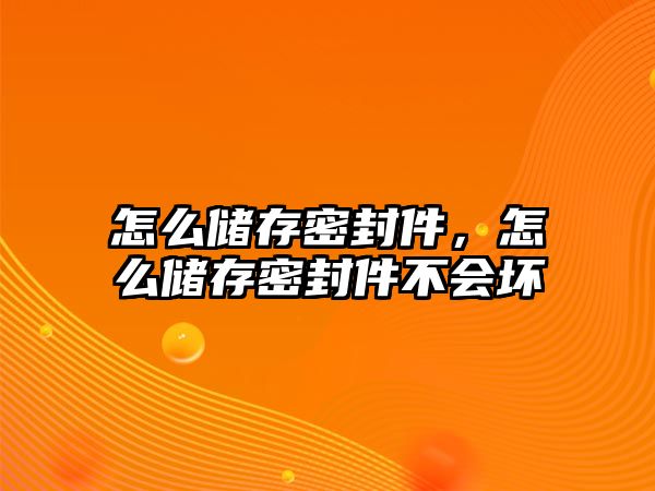 怎么儲存密封件，怎么儲存密封件不會壞