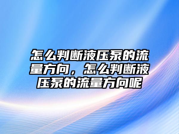 怎么判斷液壓泵的流量方向，怎么判斷液壓泵的流量方向呢