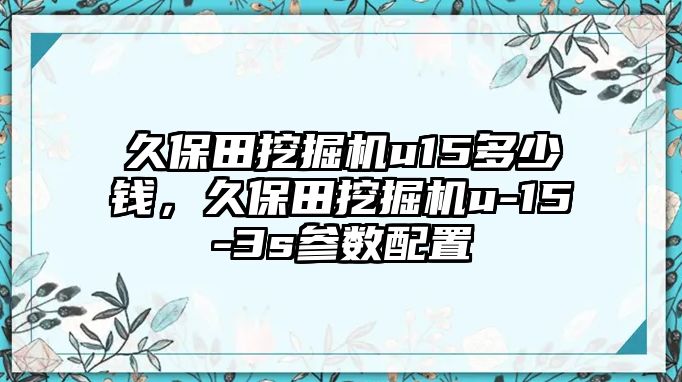 久保田挖掘機(jī)u15多少錢(qián)，久保田挖掘機(jī)u-15-3s參數(shù)配置