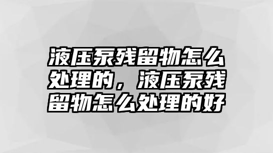 液壓泵殘留物怎么處理的，液壓泵殘留物怎么處理的好