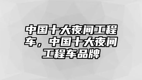 中國十大夜間工程車，中國十大夜間工程車品牌