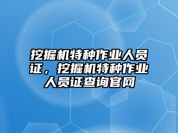 挖掘機(jī)特種作業(yè)人員證，挖掘機(jī)特種作業(yè)人員證查詢官網(wǎng)