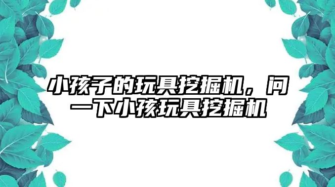 小孩子的玩具挖掘機，問一下小孩玩具挖掘機