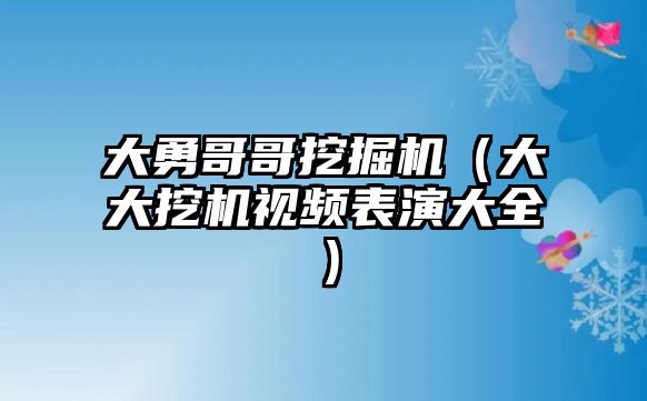 大勇哥哥挖掘機(jī)（大大挖機(jī)視頻表演大全）