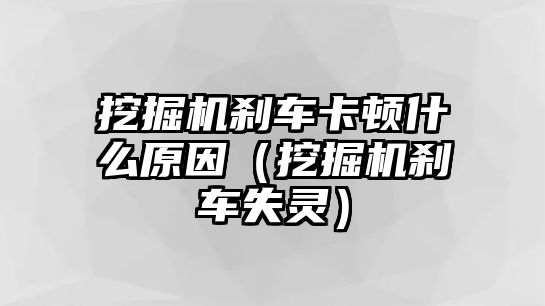 挖掘機剎車卡頓什么原因（挖掘機剎車失靈）