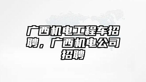 廣西機電工程車招聘，廣西機電公司招聘