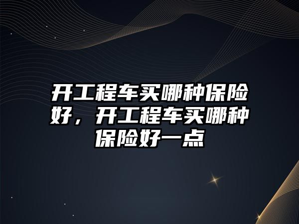 開工程車買哪種保險(xiǎn)好，開工程車買哪種保險(xiǎn)好一點(diǎn)