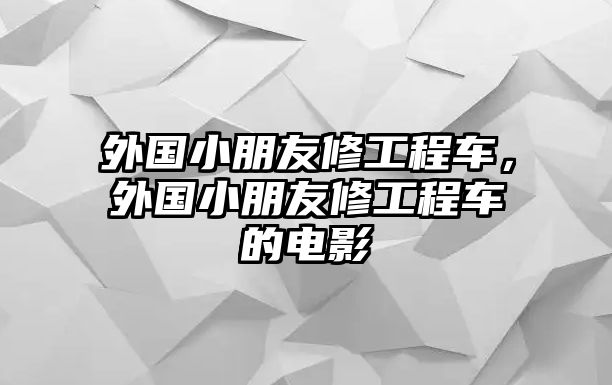 外國小朋友修工程車，外國小朋友修工程車的電影