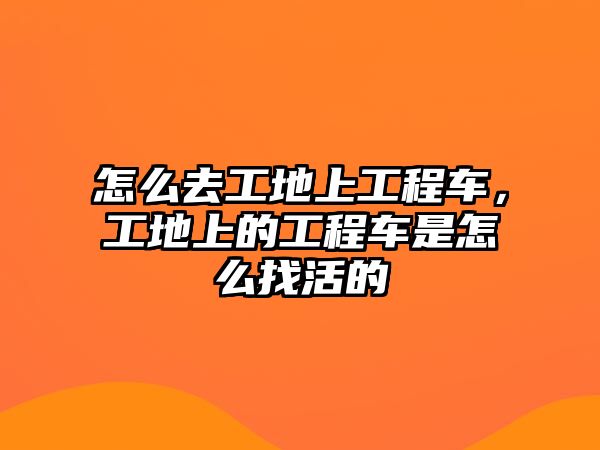 怎么去工地上工程車，工地上的工程車是怎么找活的