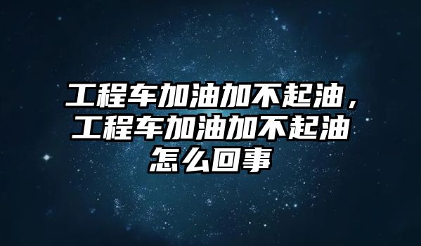 工程車加油加不起油，工程車加油加不起油怎么回事