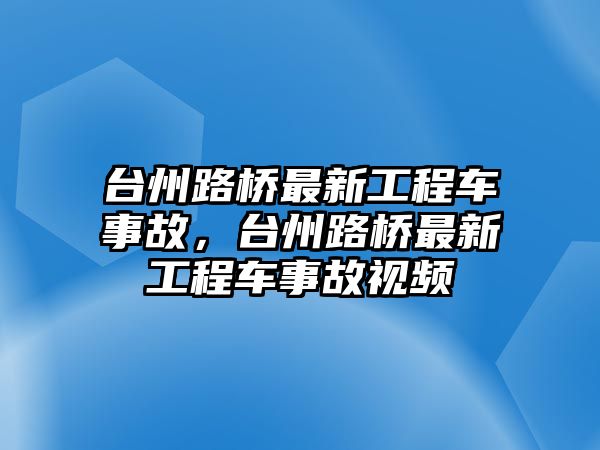 臺州路橋最新工程車事故，臺州路橋最新工程車事故視頻