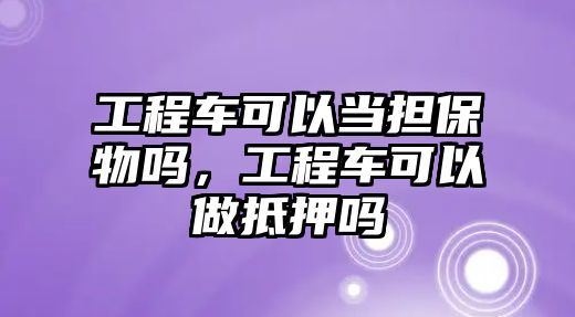 工程車可以當(dāng)擔(dān)保物嗎，工程車可以做抵押嗎