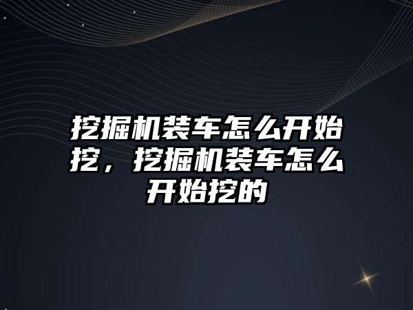 挖掘機裝車怎么開始挖，挖掘機裝車怎么開始挖的