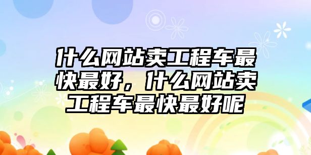 什么網(wǎng)站賣工程車最快最好，什么網(wǎng)站賣工程車最快最好呢