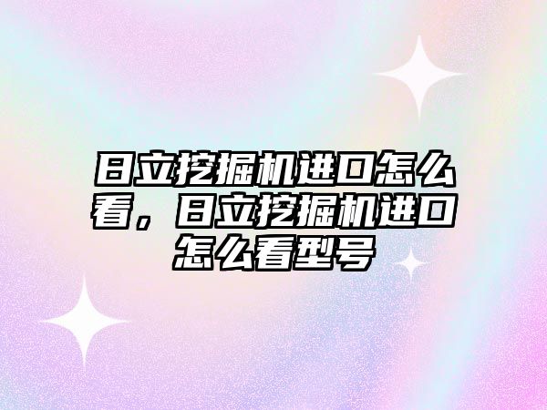 日立挖掘機進口怎么看，日立挖掘機進口怎么看型號