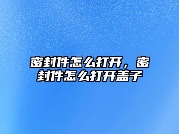 密封件怎么打開，密封件怎么打開蓋子