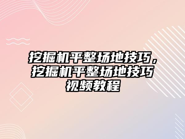 挖掘機平整場地技巧，挖掘機平整場地技巧視頻教程