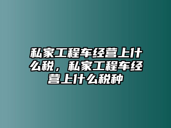 私家工程車經(jīng)營上什么稅，私家工程車經(jīng)營上什么稅種