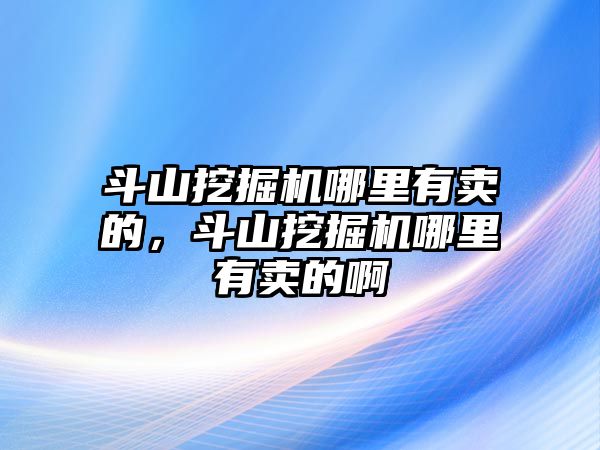 斗山挖掘機哪里有賣的，斗山挖掘機哪里有賣的啊