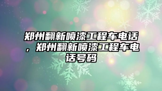 鄭州翻新噴漆工程車電話，鄭州翻新噴漆工程車電話號(hào)碼