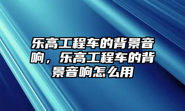 樂高工程車的背景音響，樂高工程車的背景音響怎么用