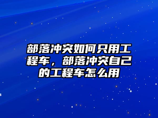 部落沖突如何只用工程車，部落沖突自己的工程車怎么用