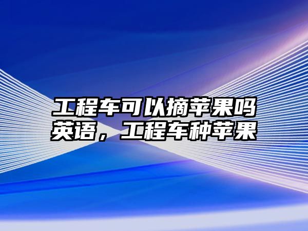 工程車可以摘蘋果嗎英語，工程車種蘋果