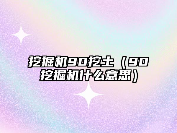 挖掘機90挖土（90挖掘機什么意思）