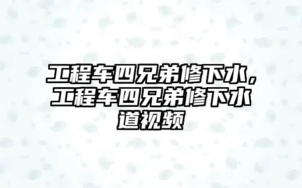 工程車四兄弟修下水，工程車四兄弟修下水道視頻