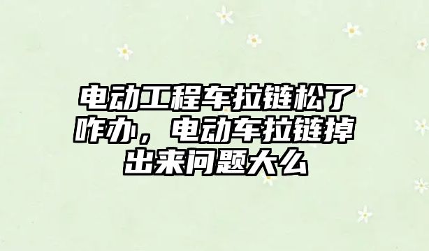 電動工程車拉鏈松了咋辦，電動車拉鏈掉出來問題大么