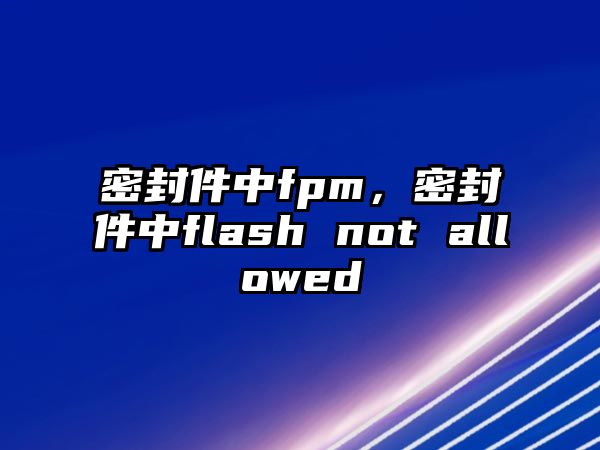 密封件中fpm，密封件中flash not allowed