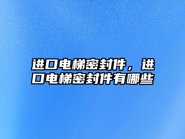 進(jìn)口電梯密封件，進(jìn)口電梯密封件有哪些