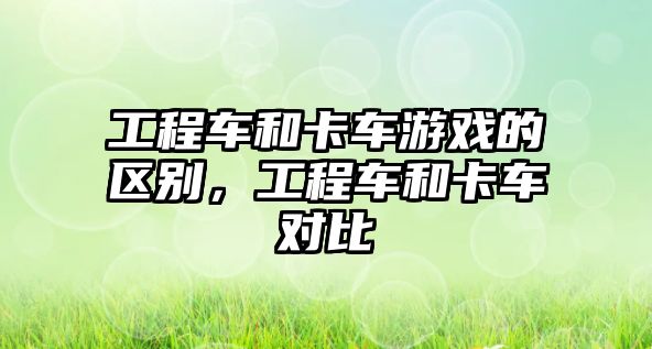 工程車和卡車游戲的區(qū)別，工程車和卡車對比