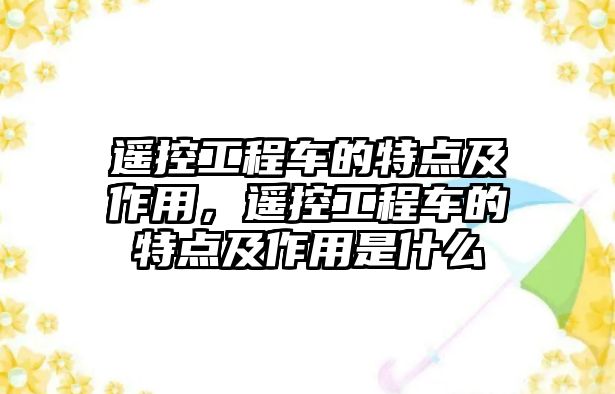 遙控工程車的特點(diǎn)及作用，遙控工程車的特點(diǎn)及作用是什么