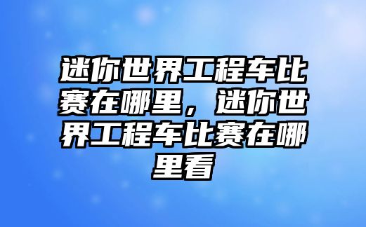 迷你世界工程車比賽在哪里，迷你世界工程車比賽在哪里看