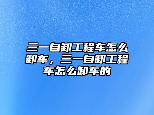 三一自卸工程車怎么卸車，三一自卸工程車怎么卸車的