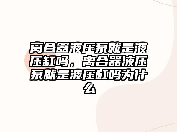 離合器液壓泵就是液壓缸嗎，離合器液壓泵就是液壓缸嗎為什么