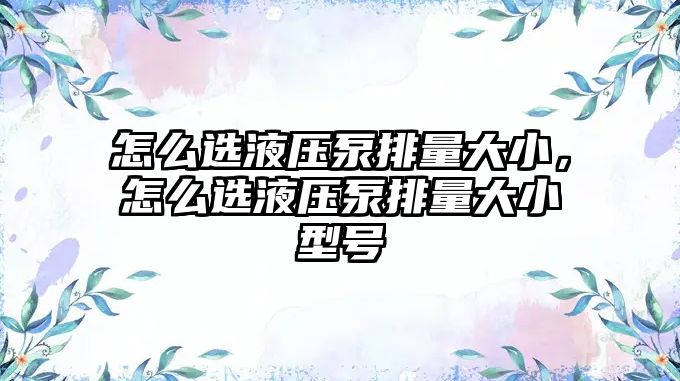 怎么選液壓泵排量大小，怎么選液壓泵排量大小型號(hào)