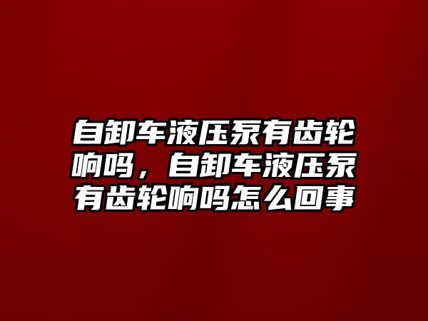 自卸車液壓泵有齒輪響嗎，自卸車液壓泵有齒輪響嗎怎么回事