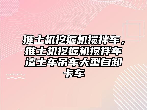 推土機挖掘機攪拌車，推土機挖掘機攪拌車渣土車吊車大型自卸卡車