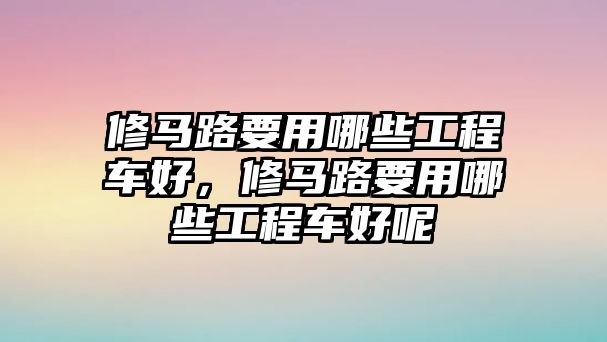 修馬路要用哪些工程車(chē)好，修馬路要用哪些工程車(chē)好呢